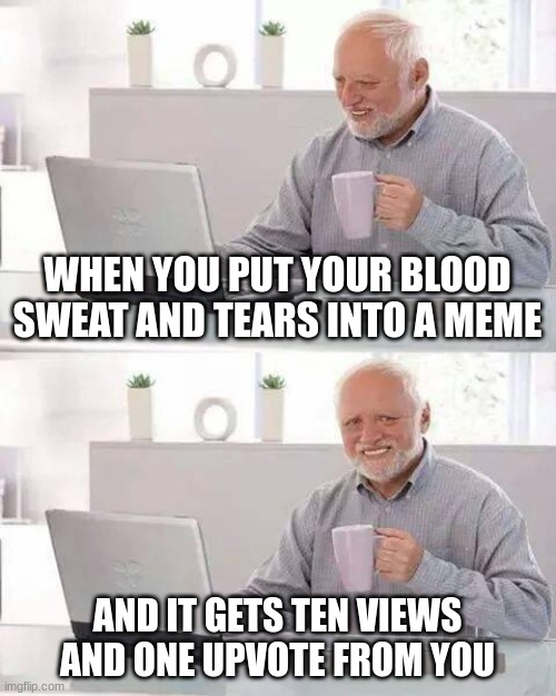 Hide the Pain Harold Meme | WHEN YOU PUT YOUR BLOOD SWEAT AND TEARS INTO A MEME; AND IT GETS TEN VIEWS AND ONE UPVOTE FROM YOU | image tagged in memes,hide the pain harold | made w/ Imgflip meme maker