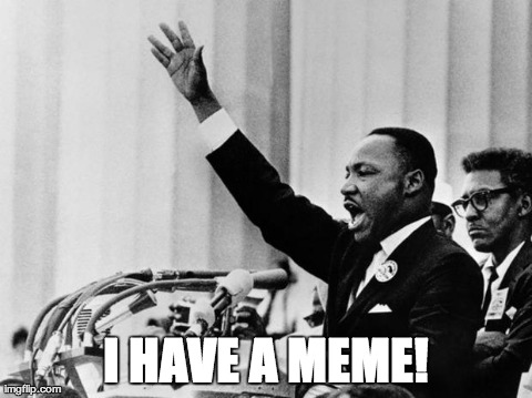 I HAVE A MEME! | image tagged in mlk,funny | made w/ Imgflip meme maker