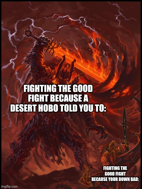 Khorne smiting | FIGHTING THE GOOD FIGHT BECAUSE A DESERT HOBO TOLD YOU TO: FIGHTING THE GOOD FIGHT BECAUSE YOUR DOWN BAD: | image tagged in khorne smiting | made w/ Imgflip meme maker