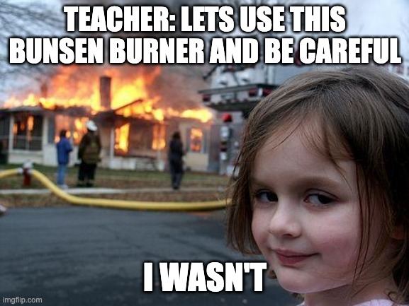 Disaster Girl | TEACHER: LETS USE THIS BUNSEN BURNER AND BE CAREFUL; I WASN'T | image tagged in memes,disaster girl | made w/ Imgflip meme maker