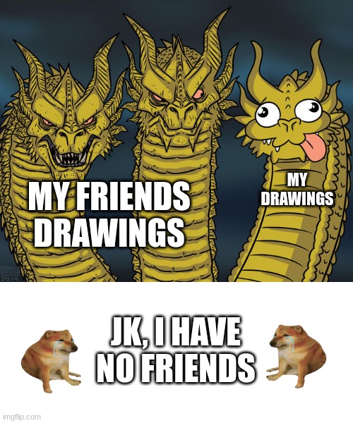 not wrong though | MY DRAWINGS; MY FRIENDS DRAWINGS; JK, I HAVE NO FRIENDS | image tagged in three-headed dragon,no friends,drawings,dragon | made w/ Imgflip meme maker