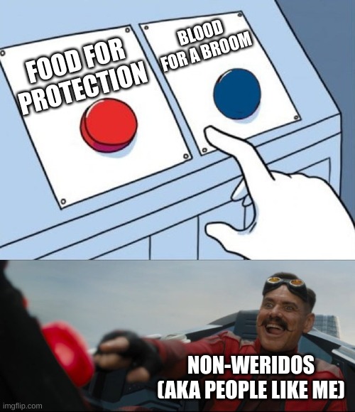 sooo | BLOOD FOR A BROOM; FOOD FOR PROTECTION; NON-WERIDOS (AKA PEOPLE LIKE ME) | image tagged in robotnik button | made w/ Imgflip meme maker