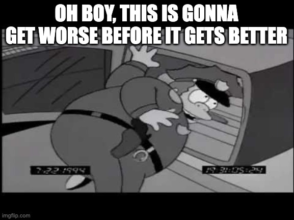 Chief Wiggum gets swallowed | OH BOY, THIS IS GONNA GET WORSE BEFORE IT GETS BETTER | image tagged in wiggum | made w/ Imgflip meme maker