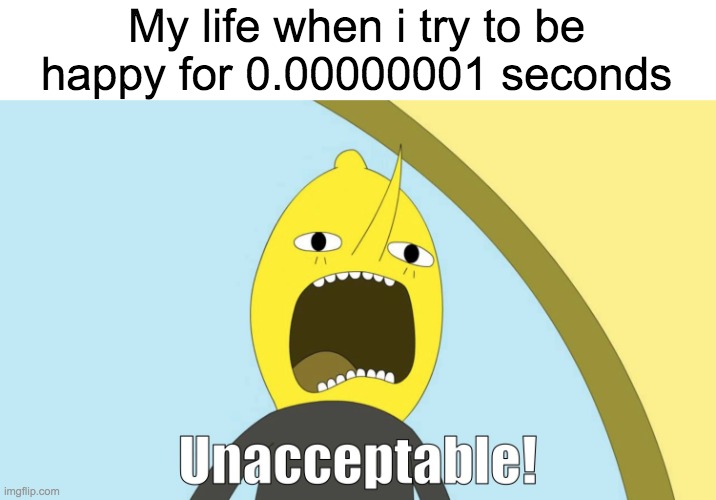 Are titles important? | My life when i try to be happy for 0.00000001 seconds | image tagged in unacceptable,life | made w/ Imgflip meme maker