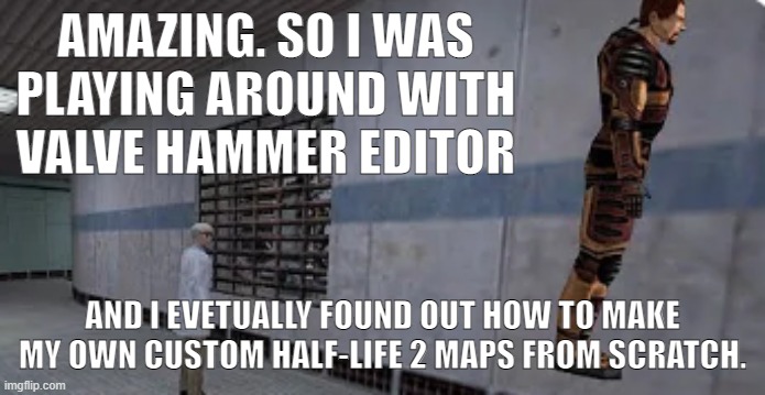 I made a tunnel so far. I found out how to do things without a tutorial, which I'm going to need later. | AMAZING. SO I WAS PLAYING AROUND WITH VALVE HAMMER EDITOR; AND I EVETUALLY FOUND OUT HOW TO MAKE MY OWN CUSTOM HALF-LIFE 2 MAPS FROM SCRATCH. | image tagged in gordon freeman bunnyhopping | made w/ Imgflip meme maker
