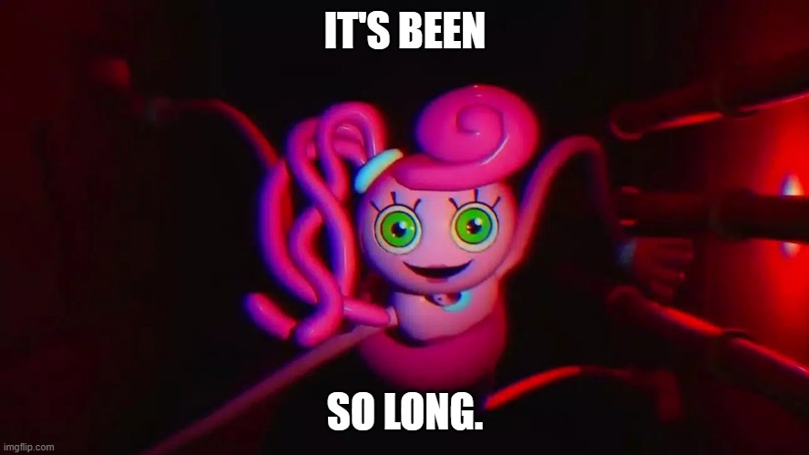 It's been so long | IT'S BEEN; SO LONG. | image tagged in mommy long legs | made w/ Imgflip meme maker