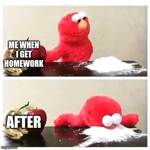 elmo cocaine | ME WHEN I GET HOMEWORK; AFTER | image tagged in elmo cocaine | made w/ Imgflip meme maker