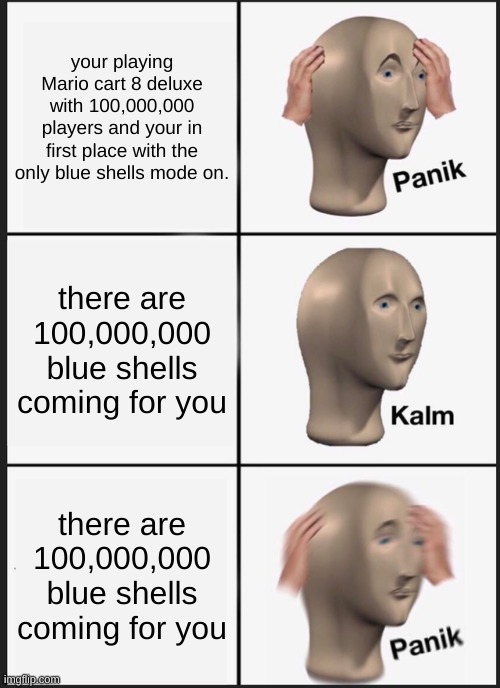 Panik Kalm Panik Meme | your playing Mario cart 8 deluxe with 100,000,000 players and your in first place with the only blue shells mode on. there are 100,000,000 blue shells coming for you; there are 100,000,000 blue shells coming for you | image tagged in memes,panik kalm panik | made w/ Imgflip meme maker