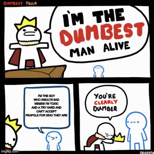 I'm the dumbest man alive | I’M THE GUY WHO INSULTS BAD MEMES I’M TOXIC AND A TRY HARD AND CAN’T ACCEPT PEAPOLE FOR WHO THEY ARE | image tagged in i'm the dumbest man alive | made w/ Imgflip meme maker