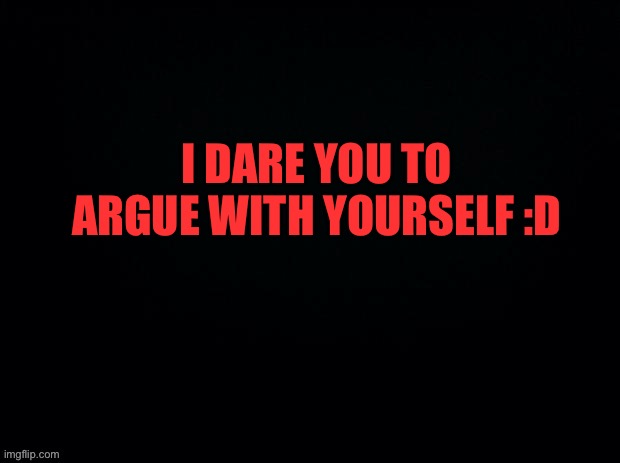 Oooooooo | I DARE YOU TO ARGUE WITH YOURSELF :D | image tagged in black with red typing | made w/ Imgflip meme maker