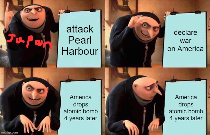 Japan's plan | attack Pearl Harbour; declare war on America; America drops atomic bomb 4 years later; America drops atomic bomb 4 years later | image tagged in memes,gru's plan | made w/ Imgflip meme maker