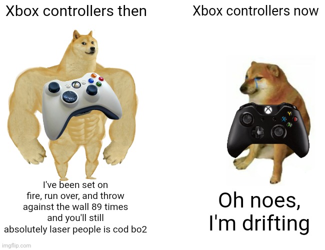 Buff Doge vs. Cheems | Xbox controllers then; Xbox controllers now; I've been set on fire, run over, and throw against the wall 89 times and you'll still absolutely laser people is cod bo2; Oh noes, I'm drifting | image tagged in memes,buff doge vs cheems | made w/ Imgflip meme maker