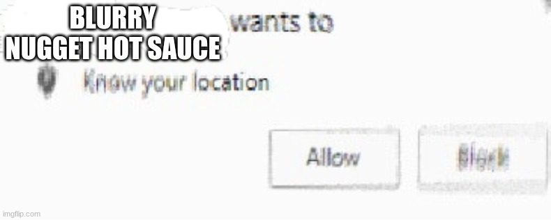 X wants to know your location | BLURRY NUGGET HOT SAUCE | image tagged in x wants to know your location | made w/ Imgflip meme maker