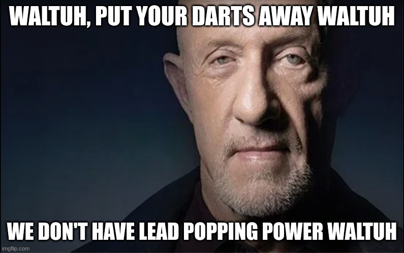 Waltuh | WALTUH, PUT YOUR DARTS AWAY WALTUH WE DON'T HAVE LEAD POPPING POWER WALTUH | image tagged in waltuh | made w/ Imgflip meme maker
