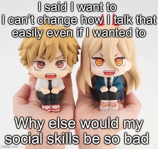 Denji and power | I said I want to 
I can’t change how I talk that easily even if I wanted to; Why else would my social skills be so bad | image tagged in denji and power | made w/ Imgflip meme maker