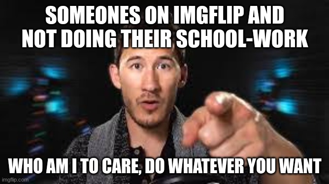 e | SOMEONES ON IMGFLIP AND NOT DOING THEIR SCHOOL-WORK; WHO AM I TO CARE, DO WHATEVER YOU WANT | image tagged in markiplier pointing | made w/ Imgflip meme maker
