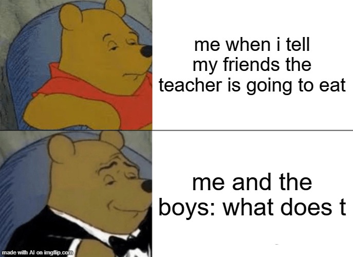 Tuxedo Winnie The Pooh | me when i tell my friends the teacher is going to eat; me and the boys: what does t | image tagged in memes,tuxedo winnie the pooh | made w/ Imgflip meme maker