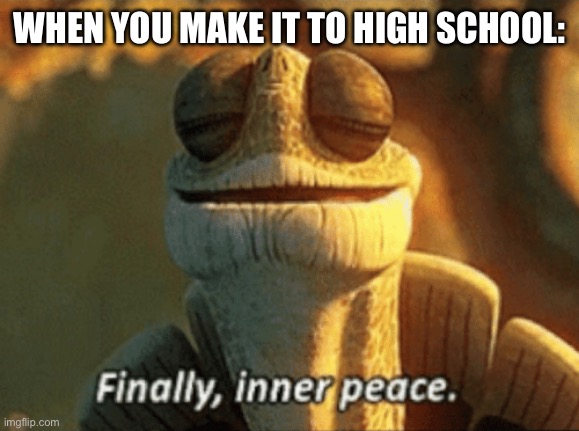 Finally, inner peace. | WHEN YOU MAKE IT TO HIGH SCHOOL: | image tagged in finally inner peace | made w/ Imgflip meme maker