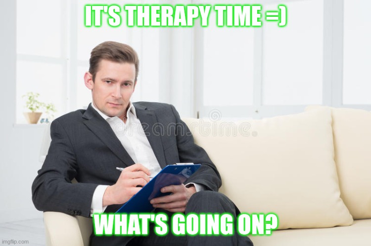 therapist | IT'S THERAPY TIME =); WHAT'S GOING ON? | image tagged in therapist | made w/ Imgflip meme maker