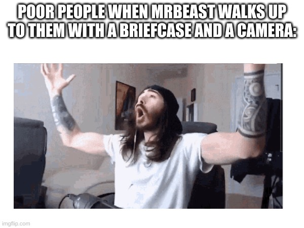 aaa | POOR PEOPLE WHEN MRBEAST WALKS UP TO THEM WITH A BRIEFCASE AND A CAMERA: | image tagged in memes | made w/ Imgflip meme maker