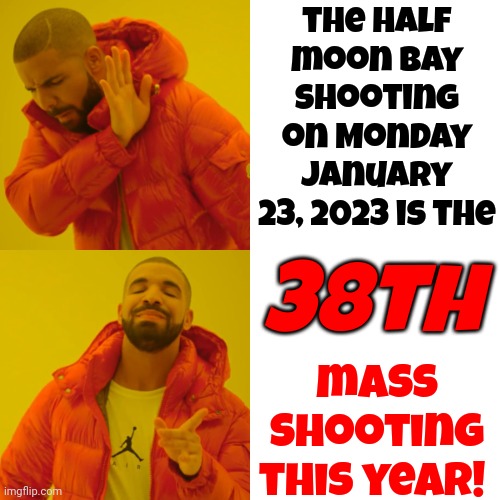 This. Is. NOT. Working. | the half moon bay shooting on Monday January 23, 2023 is the; 38th; mass shooting
this year! | image tagged in memes,drake hotline bling,broken,wake up,people are dying,something must be done | made w/ Imgflip meme maker