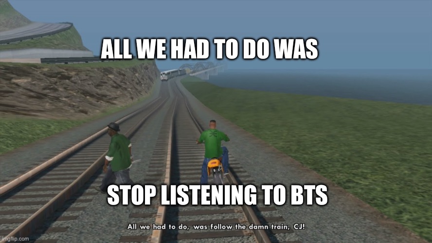 All We Had To Do Was Follow The Damn Train CJ | STOP LISTENING TO BTS ALL WE HAD TO DO WAS | image tagged in all we had to do was follow the damn train cj | made w/ Imgflip meme maker