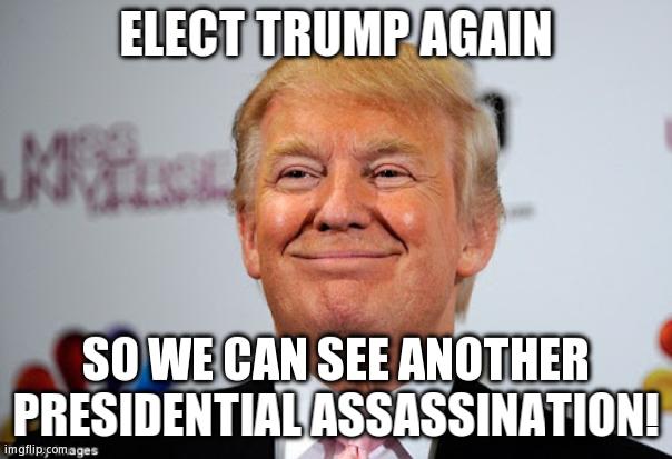 It's Only Been Almost 60 Years Since The Last One! | ELECT TRUMP AGAIN; SO WE CAN SEE ANOTHER PRESIDENTIAL ASSASSINATION! | image tagged in donald trump approves | made w/ Imgflip meme maker