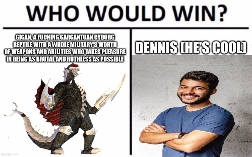 cheese | GIGAN, A FUCKING GARGANTUAN CYBORG REPTILE WITH A WHOLE MILITARY'S WORTH OF WEAPONS AND ABILITIES WHO TAKES PLEASURE IN BEING AS BRUTAL AND RUTHLESS AS POSSIBLE; DENNIS (HE'S COOL) | made w/ Imgflip meme maker