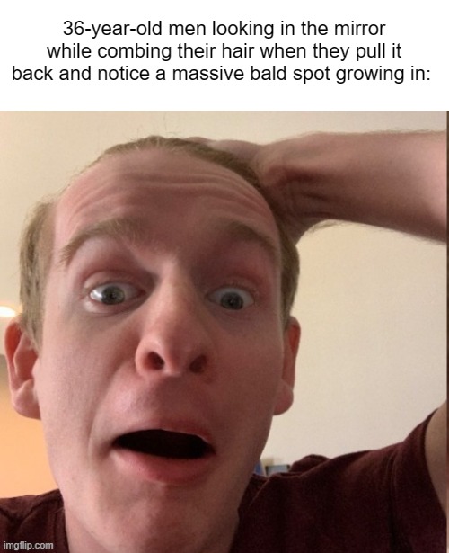 36-year-old men looking in the mirror while combing their hair when they pull it back and notice a massive bald spot growing in:  | made w/ Imgflip meme maker