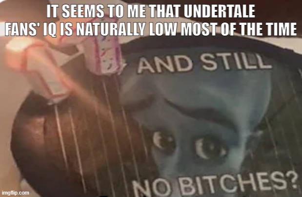 17, and still no bitches? | IT SEEMS TO ME THAT UNDERTALE FANS' IQ IS NATURALLY LOW MOST OF THE TIME | image tagged in 17 and still no bitches | made w/ Imgflip meme maker