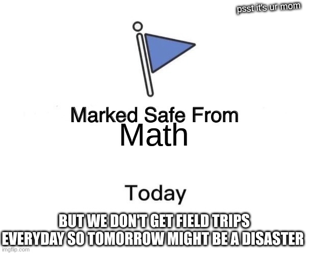 Thank u field trip | psst it's ur mom; Math; BUT WE DON'T GET FIELD TRIPS EVERYDAY SO TOMORROW MIGHT BE A DISASTER | image tagged in memes,marked safe from | made w/ Imgflip meme maker