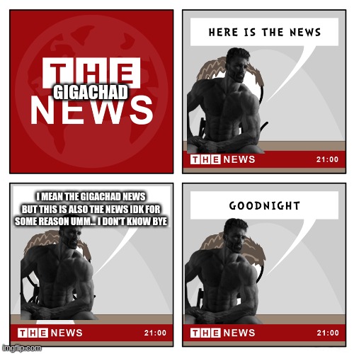 The News | GIGACHAD; I MEAN THE GIGACHAD NEWS BUT THIS IS ALSO THE NEWS IDK FOR SOME REASON UMM... I DON'T KNOW BYE | image tagged in the news | made w/ Imgflip meme maker