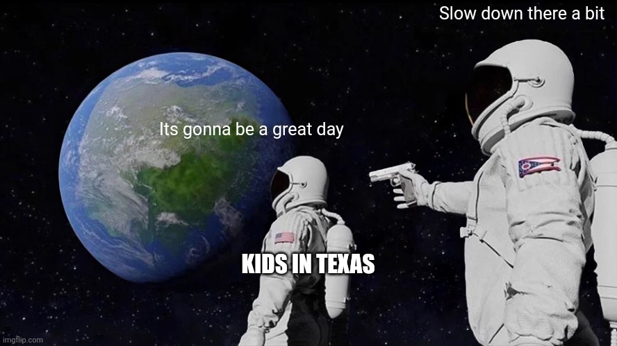 Always Has Been | Slow down there a bit; Its gonna be a great day; KIDS IN TEXAS | image tagged in memes,always has been | made w/ Imgflip meme maker