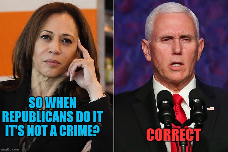 G. O. P. | SO WHEN REPUBLICANS DO IT IT'S NOT A CRIME? CORRECT | image tagged in kamala pence | made w/ Imgflip meme maker