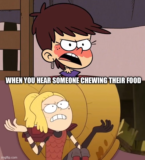 When you hear someone chewing their food featuring Luna and Sasha | WHEN YOU HEAR SOMEONE CHEWING THEIR FOOD | image tagged in the loud house,amphibia,chewing,food,annoying,anger | made w/ Imgflip meme maker