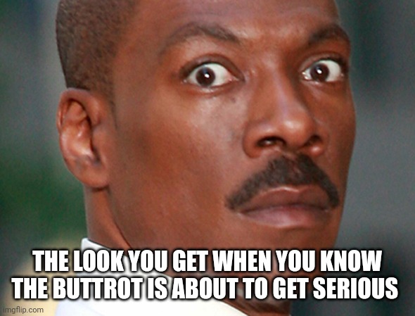 Eddie Murphy Uh Oh | THE LOOK YOU GET WHEN YOU KNOW THE BUTTROT IS ABOUT TO GET SERIOUS | image tagged in eddie murphy uh oh | made w/ Imgflip meme maker