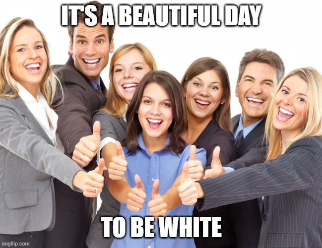 Being White is great!! LOL | IT'S A BEAUTIFUL DAY; TO BE WHITE | image tagged in white people,white privilege,racism | made w/ Imgflip meme maker