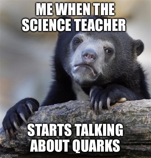 Confession Bear | ME WHEN THE SCIENCE TEACHER; STARTS TALKING ABOUT QUARKS | image tagged in memes,confession bear | made w/ Imgflip meme maker