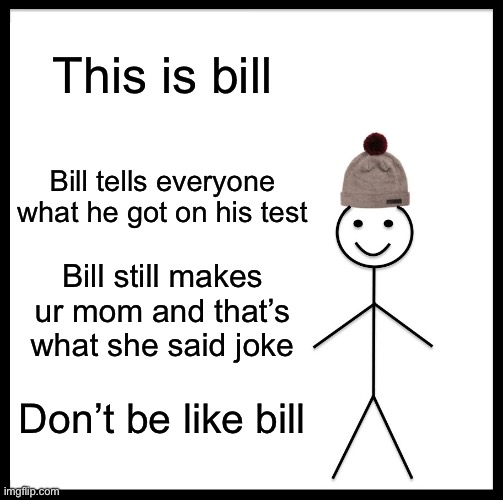 Be Like Bill Meme | This is bill; Bill tells everyone what he got on his test; Bill still makes ur mom and that’s what she said joke; Don’t be like bill | image tagged in memes,be like bill | made w/ Imgflip meme maker
