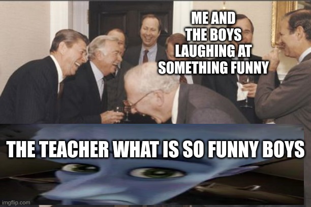 Laughing Men In Suits | ME AND THE BOYS LAUGHING AT SOMETHING FUNNY; THE TEACHER WHAT IS SO FUNNY BOYS | image tagged in memes,laughing men in suits,fun,funny memes,cool,cool memes | made w/ Imgflip meme maker