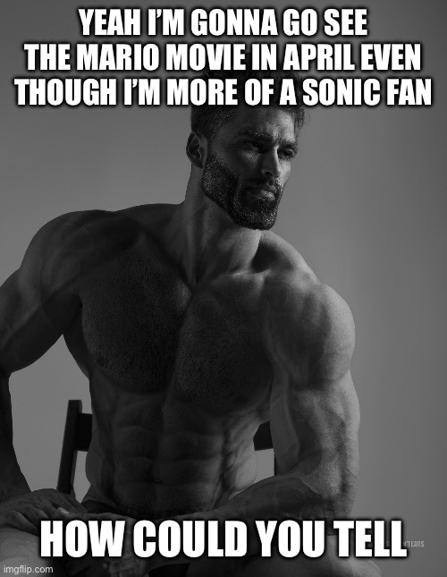 Mario movie for Sonic fans | YEAH I’M GONNA GO SEE THE MARIO MOVIE IN APRIL EVEN THOUGH I’M MORE OF A SONIC FAN; HOW COULD YOU TELL | image tagged in giga chad | made w/ Imgflip meme maker