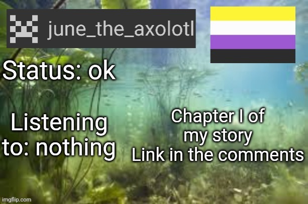 Sry for all the breaks it was a bunch of little snippets | Status: ok; Chapter I of my story
Link in the comments; Listening to: nothing | image tagged in june's announcement template v1 | made w/ Imgflip meme maker