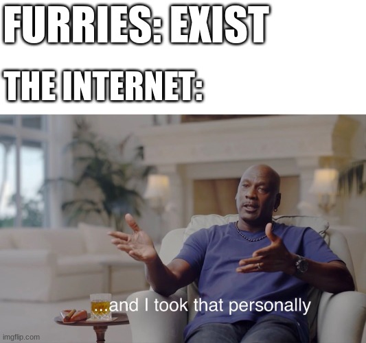 yes | FURRIES: EXIST; THE INTERNET: | image tagged in and i took that personally,furry,furries,furry memes,the furry fandom | made w/ Imgflip meme maker