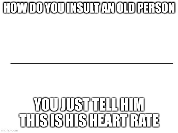 The squeal to "me at the hospital turning off all those beeping things so then everyone can sleep better" meme. | HOW DO YOU INSULT AN OLD PERSON; YOU JUST TELL HIM THIS IS HIS HEART RATE | image tagged in blank white template | made w/ Imgflip meme maker