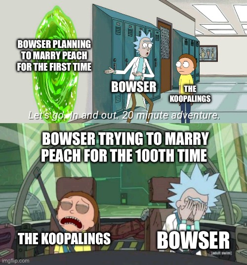 20 minute adventure rick morty |  BOWSER PLANNING TO MARRY PEACH FOR THE FIRST TIME; BOWSER; THE KOOPALINGS; BOWSER TRYING TO MARRY PEACH FOR THE 100TH TIME; THE KOOPALINGS; BOWSER | image tagged in 20 minute adventure rick morty,bowser,koopalings,super mario,princess peach | made w/ Imgflip meme maker