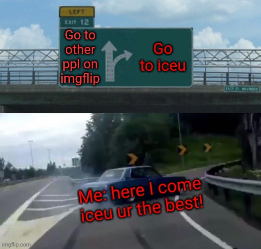 ICEU UR AMAZING! | Go to other ppl on imgflip; Go to iceu; Me: here I come iceu ur the best! | image tagged in memes,left exit 12 off ramp | made w/ Imgflip meme maker