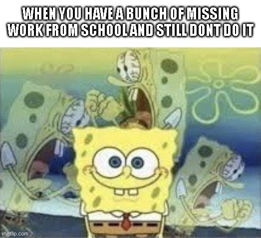 my work never gets done and i still dont do it | WHEN YOU HAVE A BUNCH OF MISSING WORK FROM SCHOOL AND STILL DONT DO IT | image tagged in spongebob internal screaming,work not getting done | made w/ Imgflip meme maker