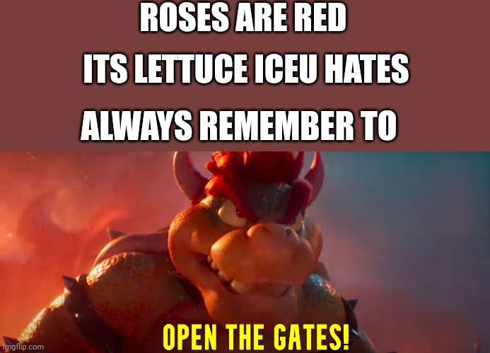 Can't wait for that movie to come out. |  ROSES ARE RED; ITS LETTUCE ICEU HATES; ALWAYS REMEMBER TO | image tagged in open the gates,bowser,mario movie,roses are red | made w/ Imgflip meme maker