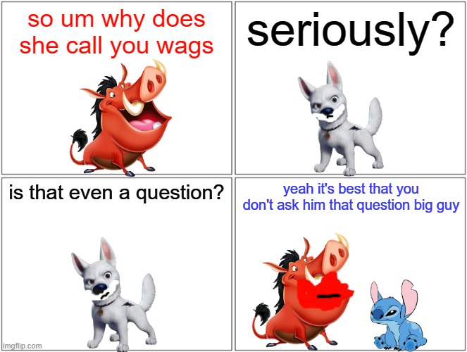 pumbaa asks a question | so um why does she call you wags; seriously? is that even a question? yeah it's best that you don't ask him that question big guy | image tagged in memes,blank comic panel 2x2,disney,dogs,the lion king,lilo and stitch | made w/ Imgflip meme maker
