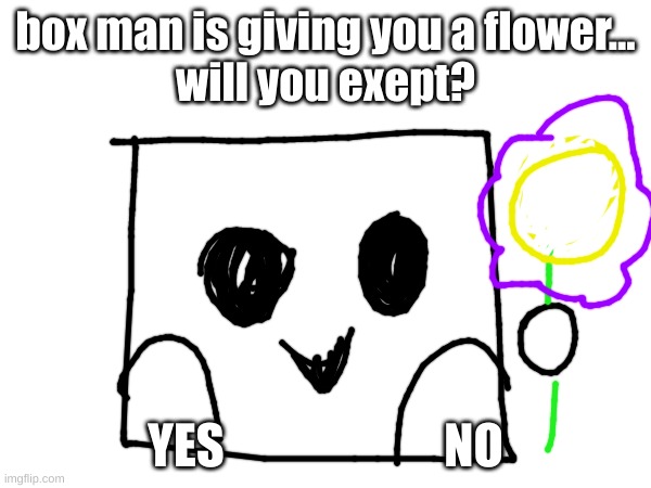 WIll you? =) | box man is giving you a flower...
will you exept? YES                       NO | image tagged in boxman,box man | made w/ Imgflip meme maker